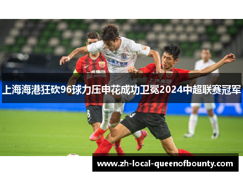 上海海港狂砍96球力压申花成功卫冕2024中超联赛冠军