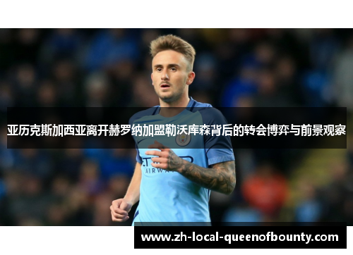 亚历克斯加西亚离开赫罗纳加盟勒沃库森背后的转会博弈与前景观察