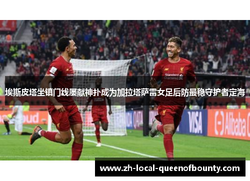埃斯皮塔坐镇门线屡献神扑成为加拉塔萨雷女足后防最稳守护者定海 埃斯皮塔坐镇门线屡献神扑成为加拉塔萨雷女足后防最稳守护者定海